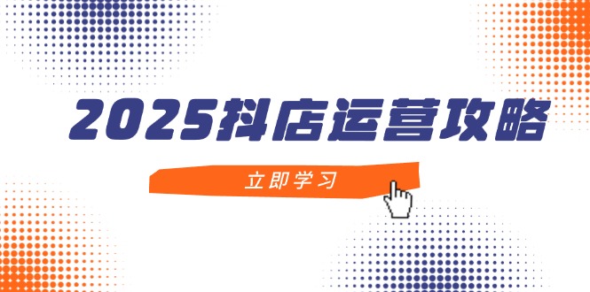 2025抖店运营攻略，掌握抖店技巧，打造月销百万，新手入门到精通-新时光资源网