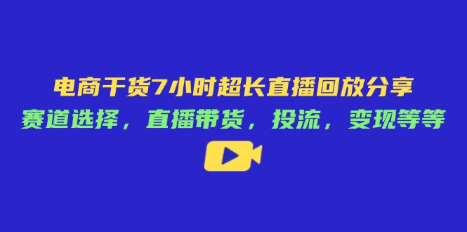 电商干货7小时超长直播回放分享：赛道选择，直播带货，投流，变现等等-新时光资源网