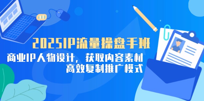 2025IP流量操盘手班，商业IP人物设计，获取内容素材，高效复制推广模式-新时光资源网