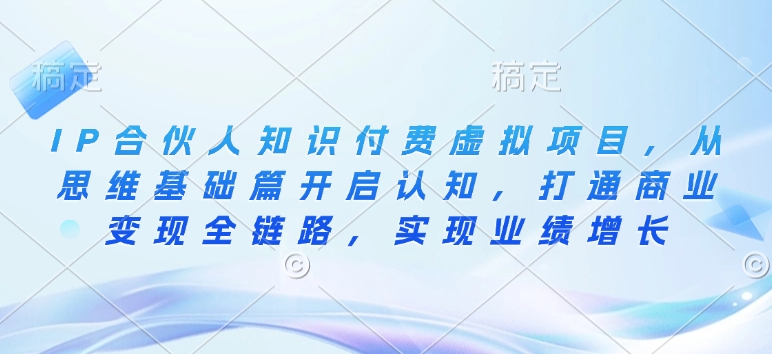 IP合伙人知识付费虚拟项目，从思维基础篇开启认知，打通商业变现全链路，实现业绩增长-新时光资源网