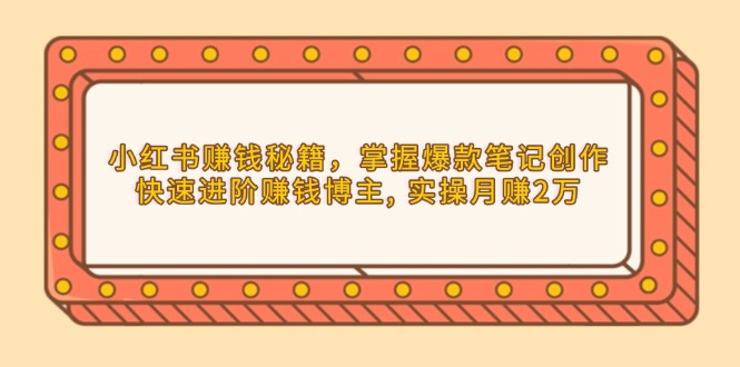 小红书赚钱秘籍，掌握爆款笔记创作，快速进阶赚钱博主, 实操月赚2万-新时光资源网