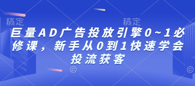 巨量AD广告投放引擎0~1必修课，新手从0到1快速学会投流获客-新时光资源网