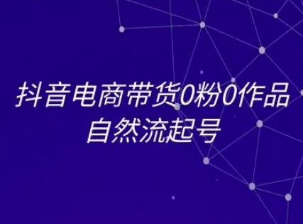 抖音电商带货0粉0作品自然流起号，抖音电商教程-新时光资源网