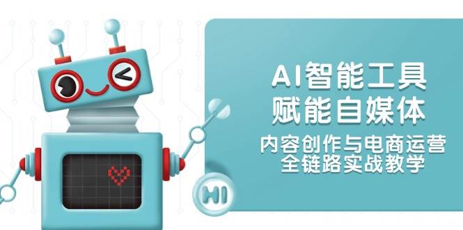 AI智能工具赋能自媒体，内容创作与电商运营，全链路实战教学-新时光资源网