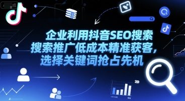 企业利用抖音SEO搜索推广低成本精准获客，选择关键词抢占先机-新时光资源网