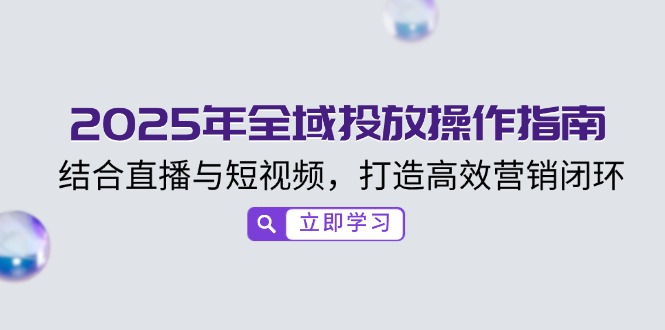 2025年全域投放操作指南，结合直播与短视频，打造高效营销闭环-新时光资源网