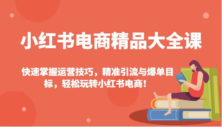小红书电商精品大全课：快速掌握运营技巧，精准引流与爆单目标，轻松玩转小红书电商！-新时光资源网