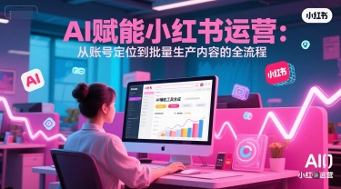 AI 赋能小红书运营：从账号定位到批量生产内容的全流程-新时光资源网