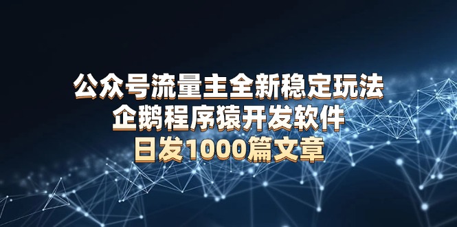 公众号流量主全新稳定玩法 企鹅程序猿开发软件 日发1000篇文章 无需AI改写-新时光资源网