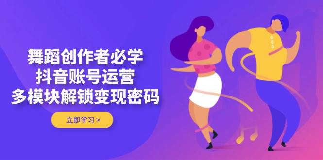 舞蹈创作者必学，抖音账号运营，多模块解锁变现密码-新时光资源网