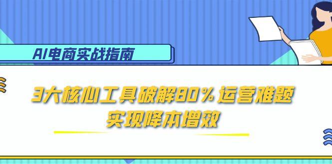 AI电商实战指南：3大核心工具破解80%运营难题，实现降本增效-新时光资源网