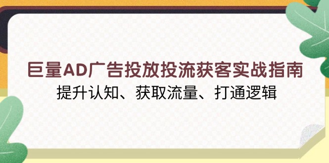 巨量AD广告投放投流获客实战指南，提升认知、获取流量、打通逻辑-新时光资源网