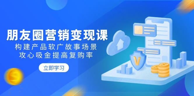 朋友圈营销变现课：构建产品软广故事场景，攻心吸金提高复购率-新时光资源网