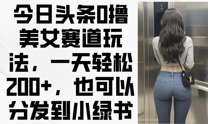 今日头条0撸美女赛道玩法，一天轻松200+，也可以分发到小绿书-新时光资源网