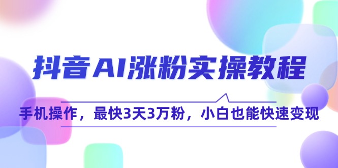 抖音AI涨粉实操教程，手机操作，最快3天3万粉，小白也能快速变现-新时光资源网