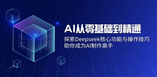 AI从零基础到精通：探索Deepseek核心功能与操作技巧，助你成为AI制作高手-新时光资源网