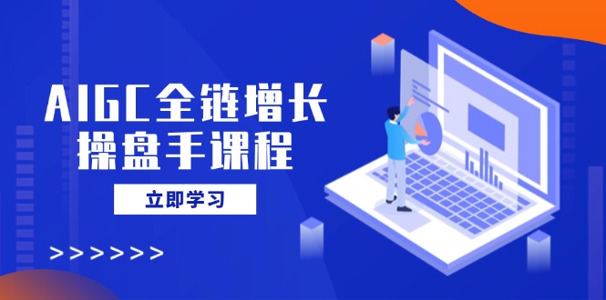 AIGC全链增长操盘手课程，从AI基础到私有化应用，轻松驾驭AI助力营销-新时光资源网