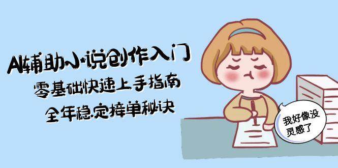 AI辅助小说创作入门，零基础快速上手指南，全年稳定接单秘诀-新时光资源网