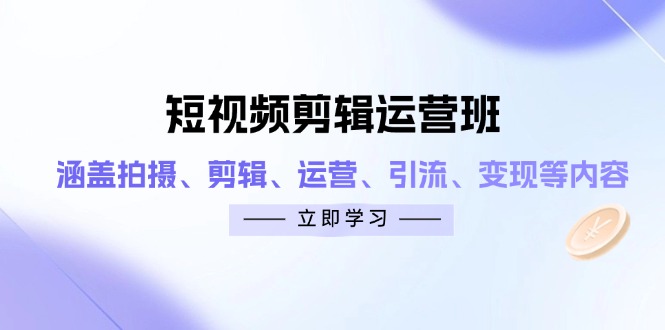 短视频剪辑运营班：涵盖拍摄、剪辑、运营、引流、变现等内容-新时光资源网