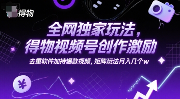 全网独家玩法，得物视频号创作激励 去重软件加持爆款视频，矩阵玩法月入几个w【揭秘】-新时光资源网