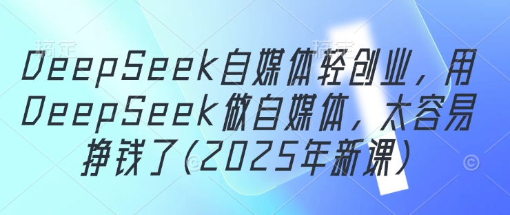 DeepSeek自媒体轻创业，用DeepSeek做自媒体，太容易挣钱了(2025年新课)-新时光资源网