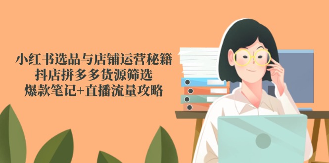 小红书选品与店铺运营秘籍，抖店拼多多货源筛选，爆款笔记+直播流量攻略-新时光资源网