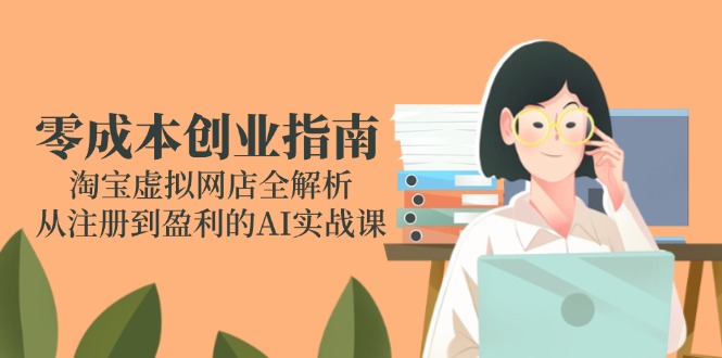 零成本创业指南：淘宝虚拟网店全解析，从注册到盈利的AI实战课-新时光资源网