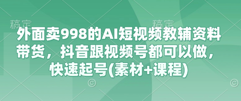 外面卖998的AI短视频教辅资料带货，抖音跟视频号都可以做，快速起号(素材+课程)-新时光资源网