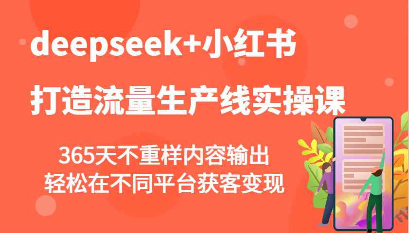 deepseek+小红书打造流量生产线实操课，365天不重样内容输出，轻松在不同平台获客变现-新时光资源网
