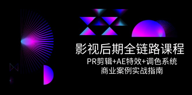 影视后期全链路课程，PR剪辑+AE特效+调色系统，商业案例实战指南-新时光资源网