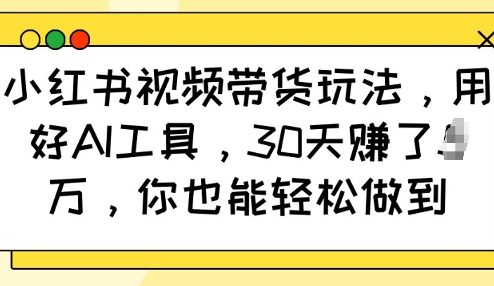 小红书视频带货玩法，用好AI工具，30天收益过W，你也能轻松做到-新时光资源网