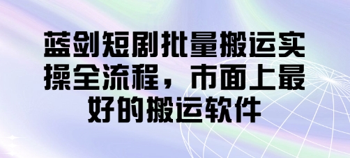 蓝剑短剧批量搬运实操全流程，市面上最好的搬运软件-新时光资源网