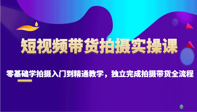 短视频带货拍摄实操课，零基础学拍摄入门到精通教学，独立完成拍摄带货全流程-新时光资源网