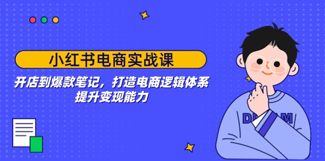 小红书电商实战课：开店到爆款笔记，打造电商逻辑体系，提升变现能力-新时光资源网