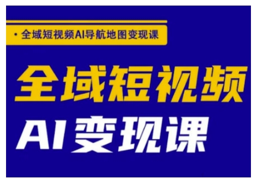 全域短视频AI导航地图变现课，全域短视频AI变现课-新时光资源网