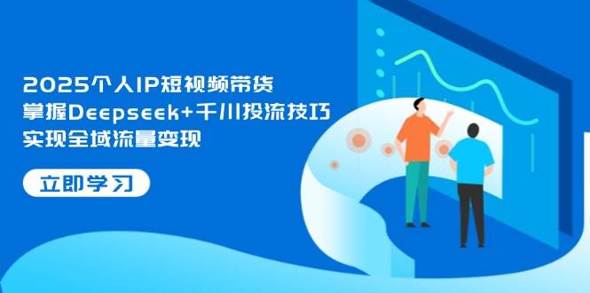 2025个人IP短视频带货，掌握Deepseek+千川投流技巧，实现全域流量变现-新时光资源网
