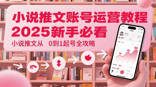 小说推文账号运营起号教程，2025新手必看，小说推文从0到1起号全攻略-新时光资源网