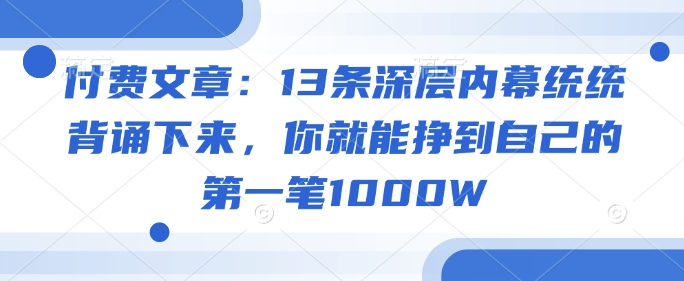 付费文章：13条深层内幕统统背诵下来，你就能挣到自己的第一笔1000W-新时光资源网