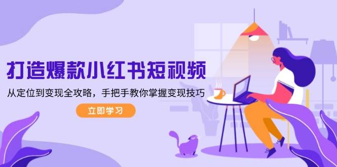 打造爆款小红书短视频，从定位到变现全攻略，手把手教你掌握变现技巧-新时光资源网