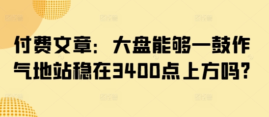 付费文章：大盘能够一鼓作气地站稳在3400点上方吗?-新时光资源网