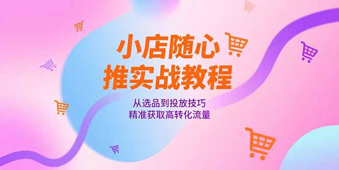 小店随心推实战教程，从选品到投放技巧，精准获取高转化流量-新时光资源网