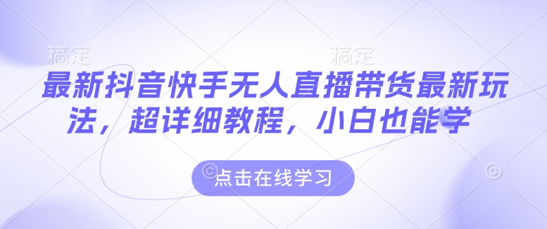 最新抖音快手无人直播带货玩法，超详细教程，小白也能学-新时光资源网