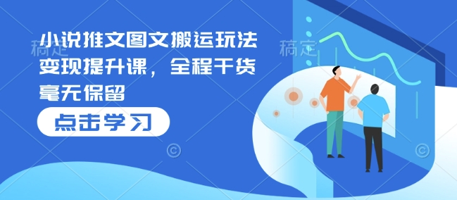 小说推文图文搬运玩法变现提升课，全程干货毫无保留-新时光资源网