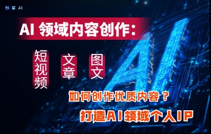 AI领域内容创作：高效创作短视频、文章、图文三大板块内容，打造AI领域个人IP-新时光资源网
