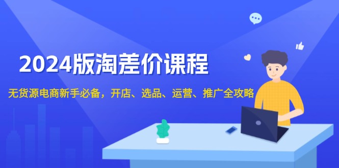 2024版淘差价课程，无货源电商新手必备，开店、选品、运营、推广全攻略-新时光资源网