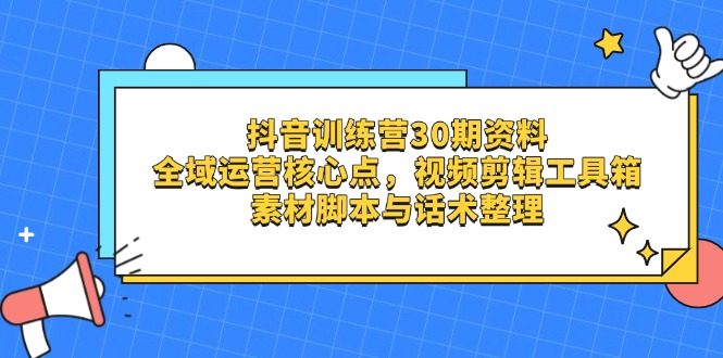 抖音训练营30期资料，全域运营核心点，视频剪辑工具箱 素材脚本与话术整理-新时光资源网