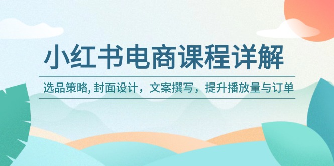 小红书电商课程详解：选品策略, 封面设计，文案撰写，提升播放量与订单-新时光资源网