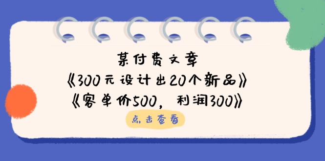 某付费文章：《300元设计出20个新品》+《客单价500，利润300》-新时光资源网
