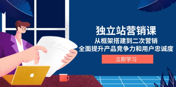 独立站营销课，从框架搭建到二次营销，全面提升产品竞争力和用户忠诚度-新时光资源网